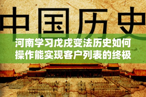 河南学习戊戌变法历史如何操作能实现客户列表的终极指南