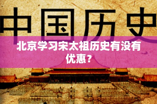 北京学习宋太祖历史有没有优惠？