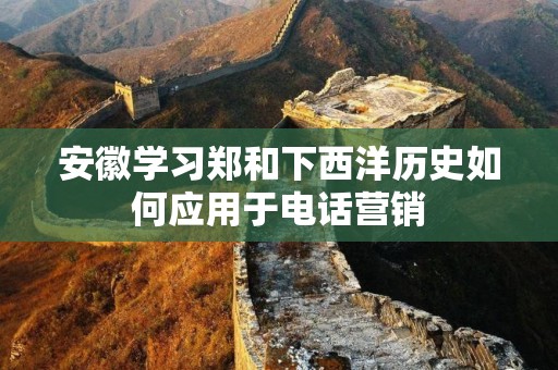 安徽学习郑和下西洋历史如何应用于电话营销