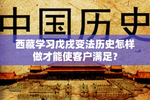 西藏学习戊戌变法历史怎样做才能使客户满足？