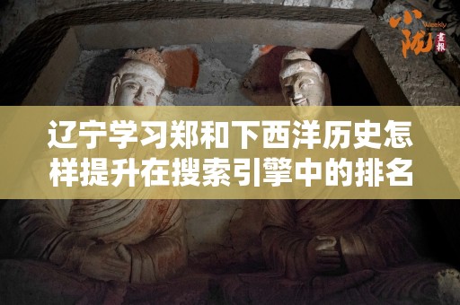 辽宁学习郑和下西洋历史怎样提升在搜索引擎中的排名