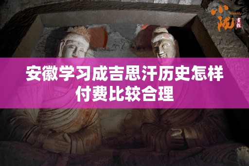 安徽学习成吉思汗历史怎样付费比较合理
