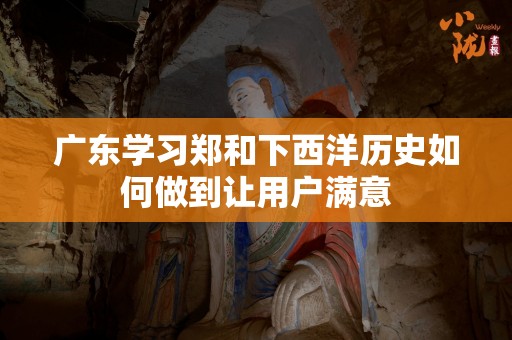 广东学习郑和下西洋历史如何做到让用户满意