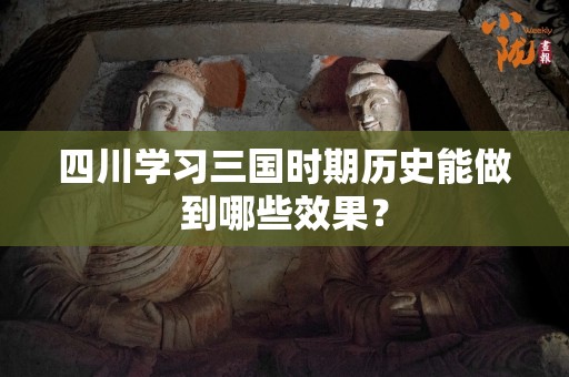 四川学习三国时期历史能做到哪些效果？