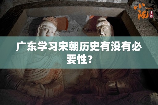 广东学习宋朝历史有没有必要性？
