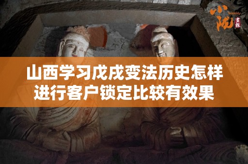 山西学习戊戌变法历史怎样进行客户锁定比较有效果