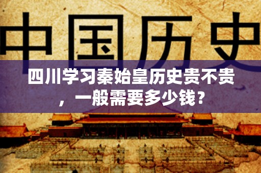 四川学习秦始皇历史贵不贵，一般需要多少钱？