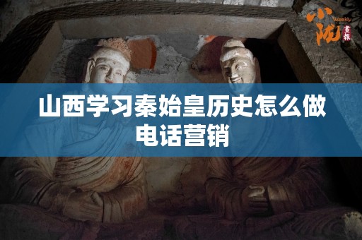 山西学习秦始皇历史怎么做电话营销