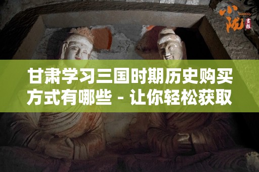 甘肃学习三国时期历史购买方式有哪些 - 让你轻松获取历史知识