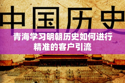 青海学习明朝历史如何进行精准的客户引流
