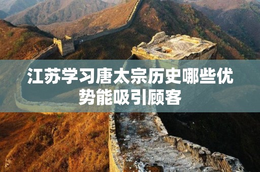 江苏学习唐太宗历史哪些优势能吸引顾客