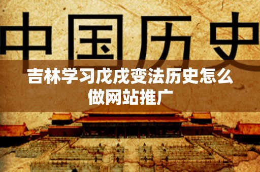 吉林学习戊戌变法历史怎么做网站推广