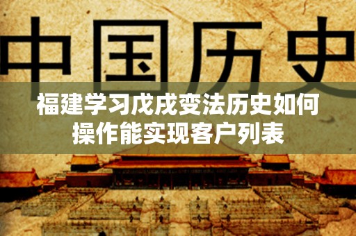 福建学习戊戌变法历史如何操作能实现客户列表