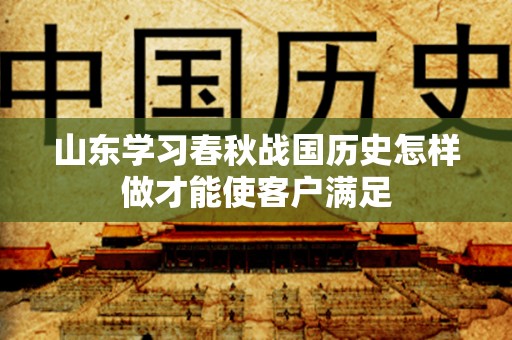 山东学习春秋战国历史怎样做才能使客户满足