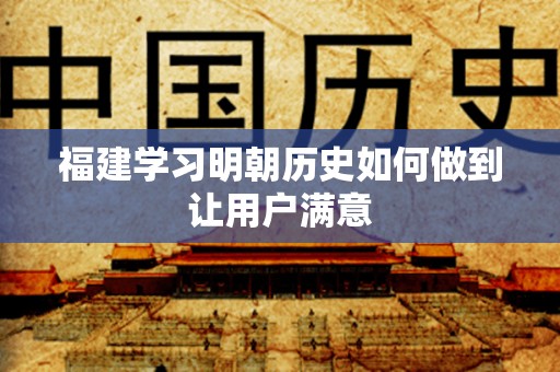 福建学习明朝历史如何做到让用户满意