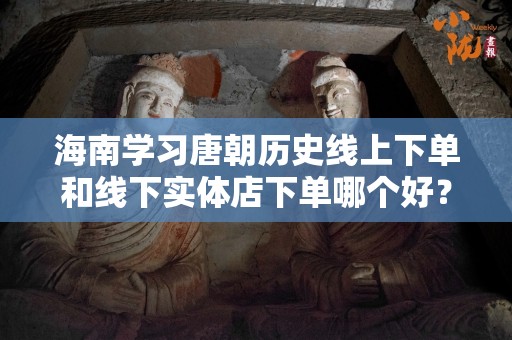 海南学习唐朝历史线上下单和线下实体店下单哪个好？