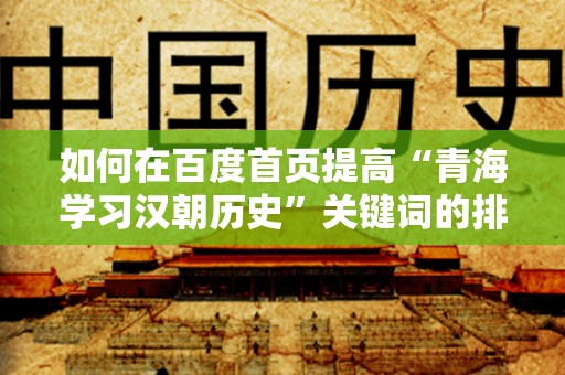 如何在百度首页提高“青海学习汉朝历史”关键词的排名