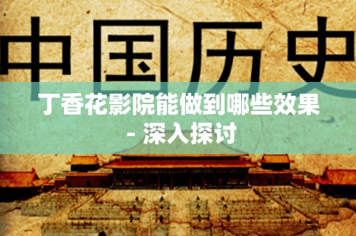 丁香花影院能做到哪些效果 - 深入探讨