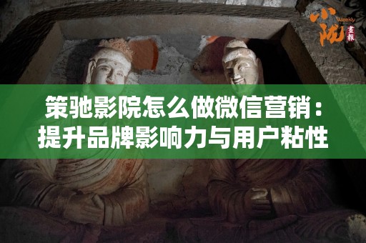 策驰影院怎么做微信营销：提升品牌影响力与用户粘性