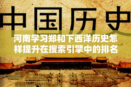 河南学习郑和下西洋历史怎样提升在搜索引擎中的排名