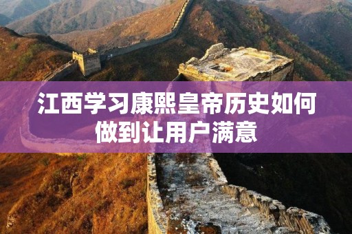 江西学习康熙皇帝历史如何做到让用户满意
