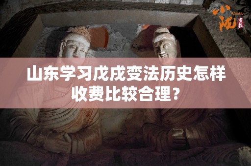 山东学习戊戌变法历史怎样收费比较合理？
