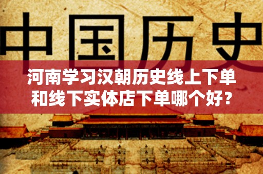 河南学习汉朝历史线上下单和线下实体店下单哪个好？