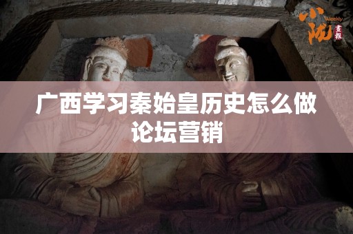 广西学习秦始皇历史怎么做论坛营销