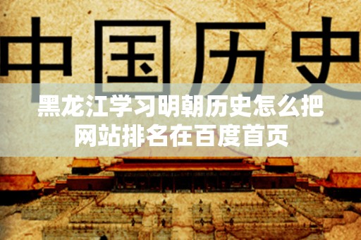 黑龙江学习明朝历史怎么把网站排名在百度首页