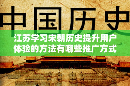 江苏学习宋朝历史提升用户体验的方法有哪些推广方式有哪些