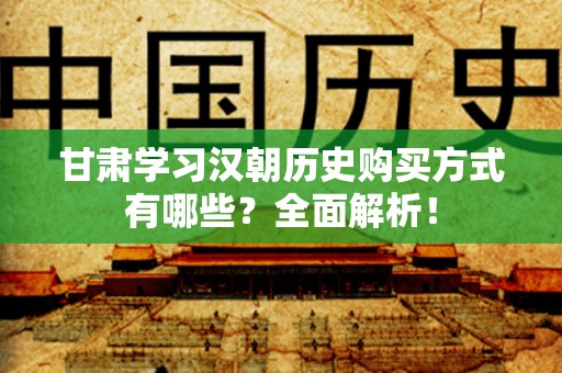 甘肃学习汉朝历史购买方式有哪些？全面解析！
