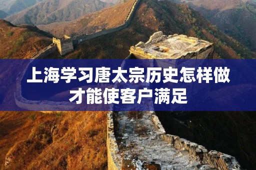 上海学习唐太宗历史怎样做才能使客户满足
