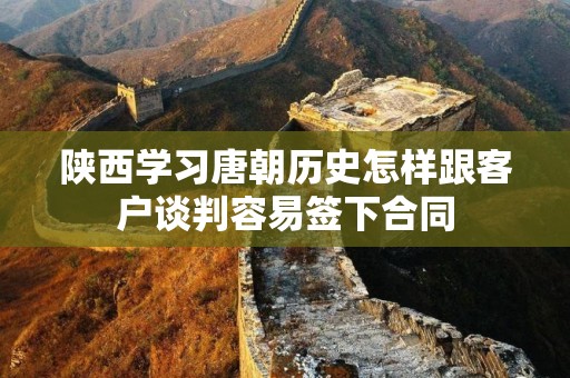 陕西学习唐朝历史怎样跟客户谈判容易签下合同