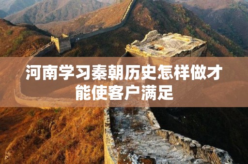 河南学习秦朝历史怎样做才能使客户满足