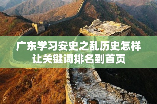 广东学习安史之乱历史怎样让关键词排名到首页