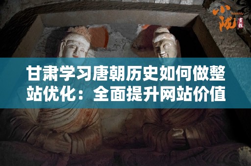 甘肃学习唐朝历史如何做整站优化：全面提升网站价值