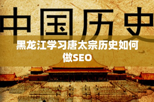 黑龙江学习唐太宗历史如何做SEO