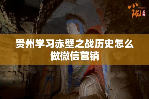 贵州学习赤壁之战历史怎么做微信营销