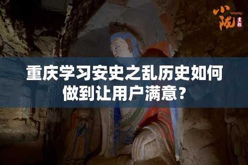 重庆学习安史之乱历史如何做到让用户满意？