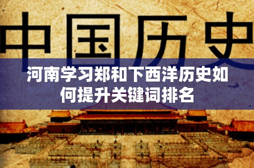 河南学习郑和下西洋历史如何提升关键词排名