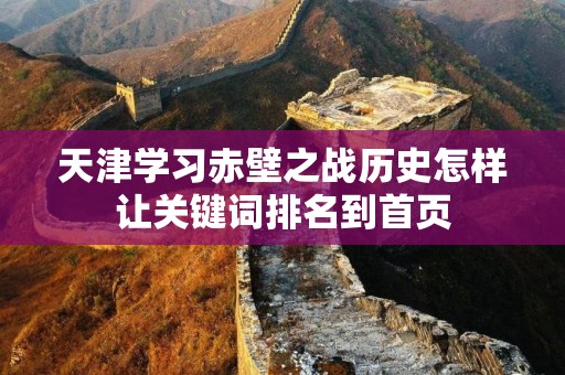 天津学习赤壁之战历史怎样让关键词排名到首页