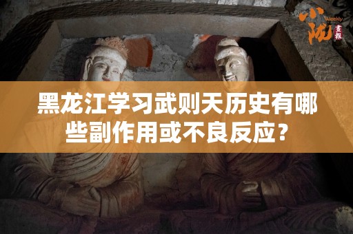 黑龙江学习武则天历史有哪些副作用或不良反应？