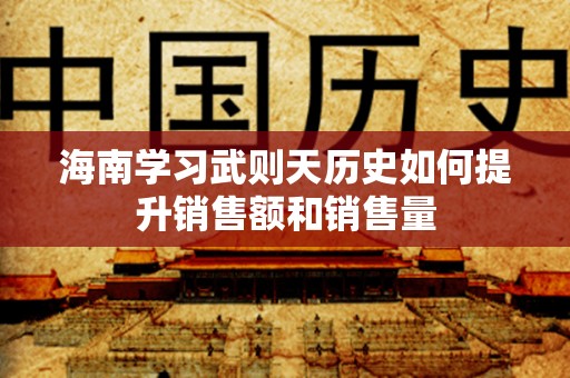 海南学习武则天历史如何提升销售额和销售量