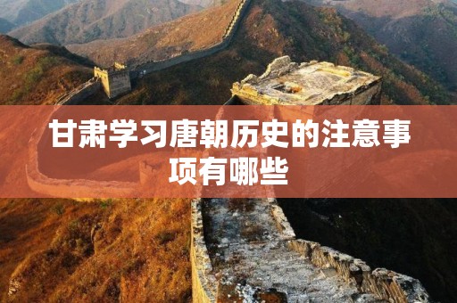 甘肃学习唐朝历史的注意事项有哪些