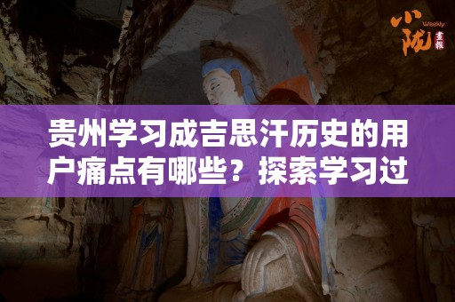贵州学习成吉思汗历史的用户痛点有哪些？探索学习过程中的挑战与解决方案