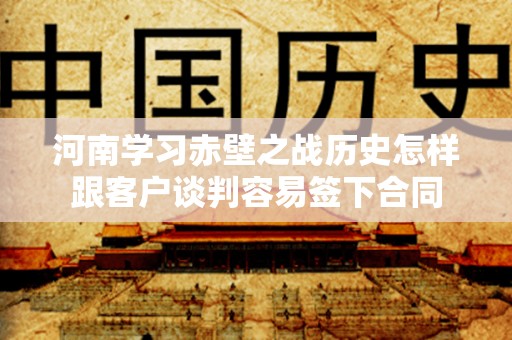 河南学习赤壁之战历史怎样跟客户谈判容易签下合同