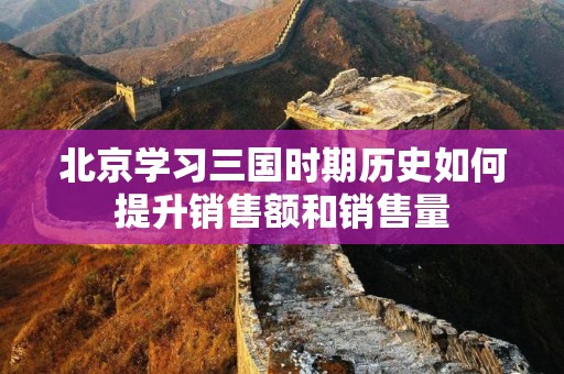 北京学习三国时期历史如何提升销售额和销售量