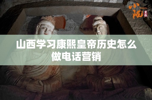 山西学习康熙皇帝历史怎么做电话营销