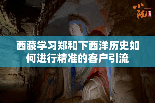 西藏学习郑和下西洋历史如何进行精准的客户引流
