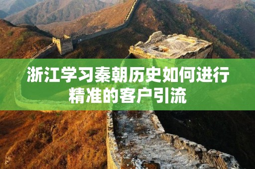 浙江学习秦朝历史如何进行精准的客户引流